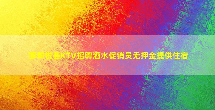 邯郸悦荟KTV招聘酒水促销员无押金提供住宿